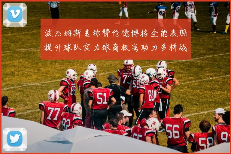 波杰姆斯基称赞伦德博格全能表现提升球队实力球商极高助力多样战术选择
