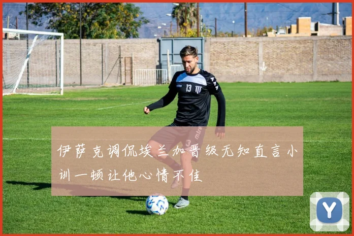 伊萨克调侃埃兰加晋级无知直言小训一顿让他心情不佳