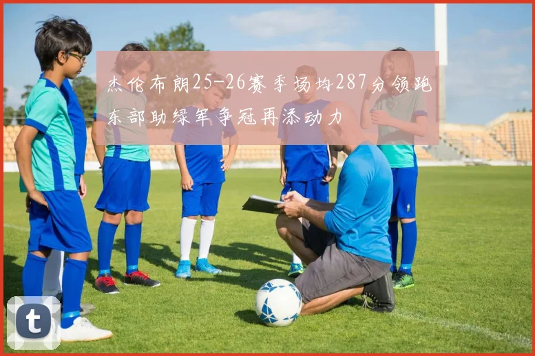 杰伦布朗25-26赛季场均287分领跑东部助绿军争冠再添动力