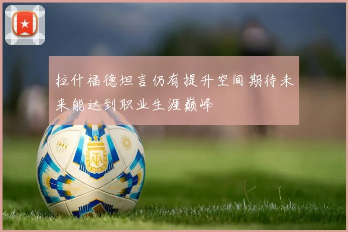 拉什福德坦言仍有提升空间期待未来能达到职业生涯巅峰