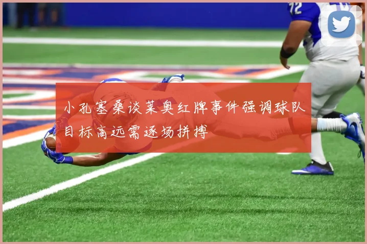 小孔塞桑谈莱奥红牌事件强调球队目标高远需逐场拼搏