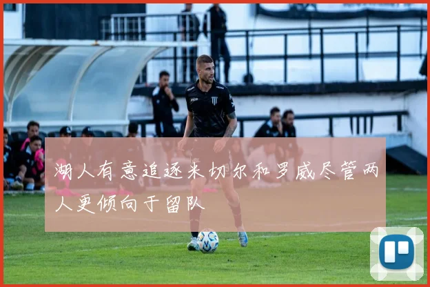 湖人有意追逐米切尔和罗威尽管两人更倾向于留队