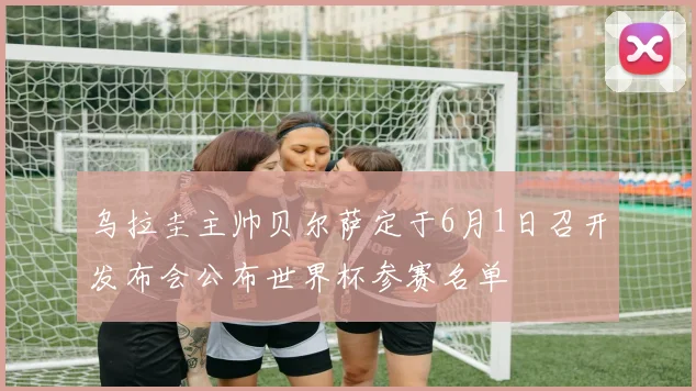 乌拉圭主帅贝尔萨定于6月1日召开发布会公布世界杯参赛名单