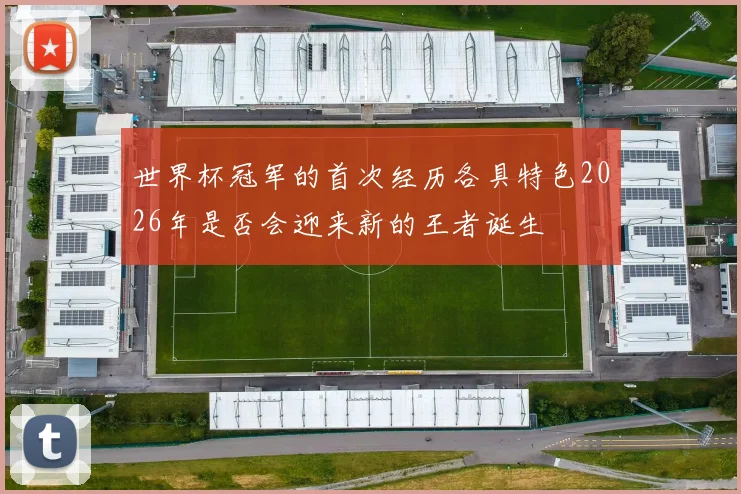 世界杯冠军的首次经历各具特色2026年是否会迎来新的王者诞生