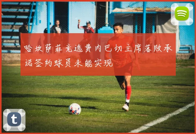 哈坎萨菲竞选费内巴切主席落败承诺签约球员未能实现