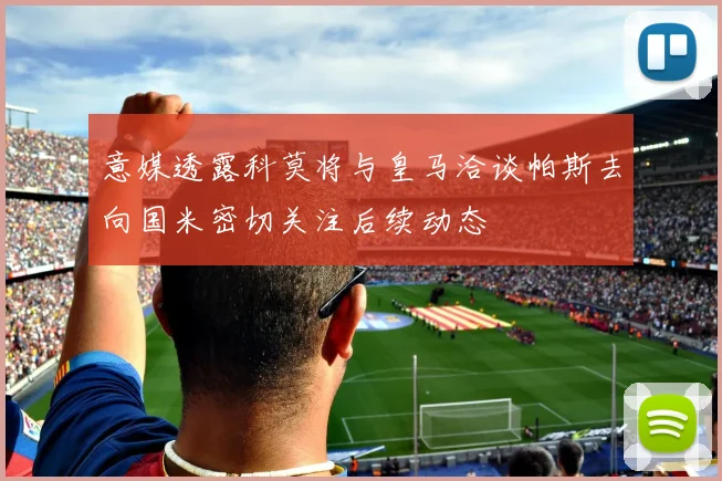意媒透露科莫将与皇马洽谈帕斯去向国米密切关注后续动态