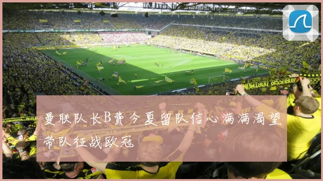 曼联队长B费今夏留队信心满满渴望带队征战欧冠