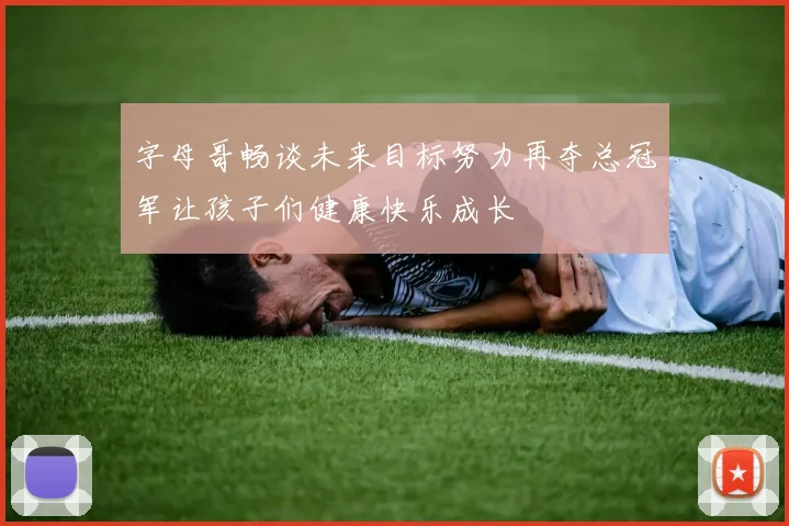 字母哥畅谈未来目标努力再夺总冠军让孩子们健康快乐成长