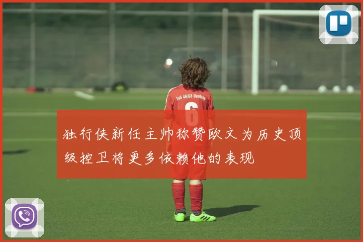 独行侠新任主帅称赞欧文为历史顶级控卫将更多依赖他的表现