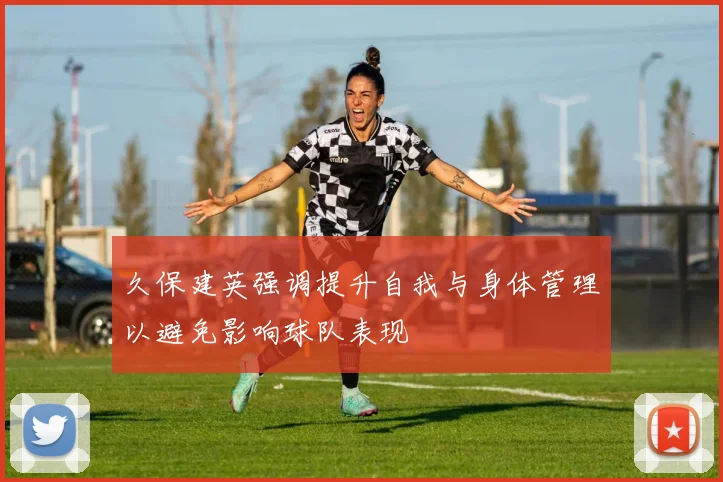 久保建英强调提升自我与身体管理以避免影响球队表现