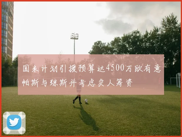 国米计划引援预算达4500万欧有意帕斯与琼斯并考虑卖人筹资