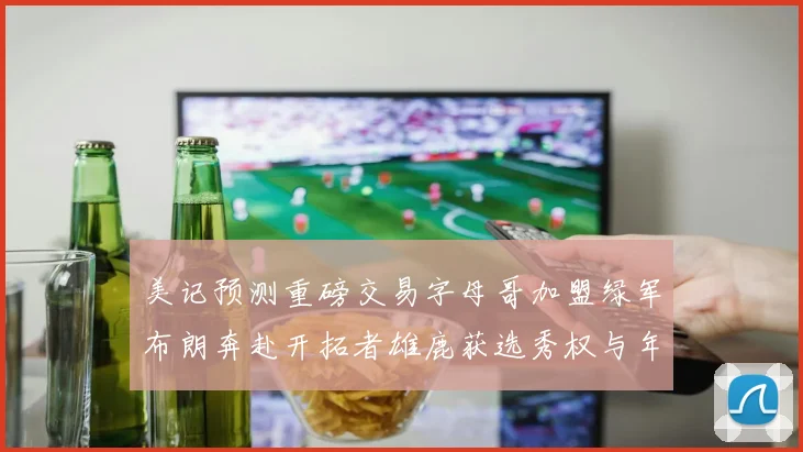 美记预测重磅交易字母哥加盟绿军布朗奔赴开拓者雄鹿获选秀权与年轻球员