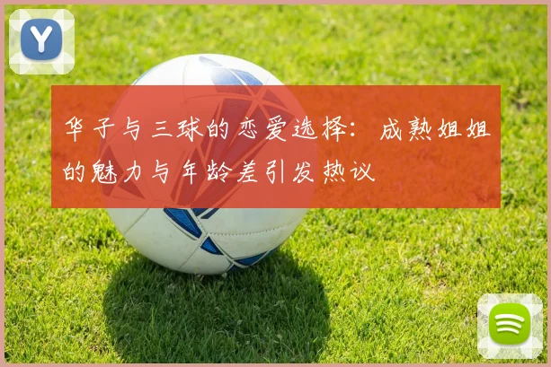 华子与三球的恋爱选择：成熟姐姐的魅力与年龄差引发热议