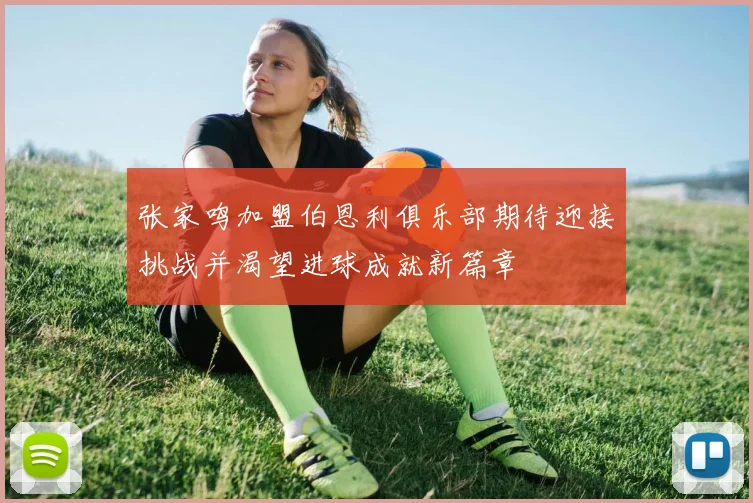 张家鸣加盟伯恩利俱乐部期待迎接挑战并渴望进球成就新篇章
