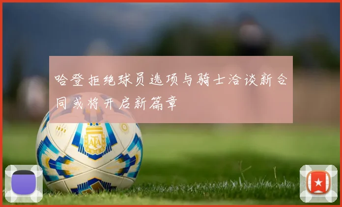 哈登拒绝球员选项与骑士洽谈新合同或将开启新篇章