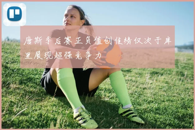 唐斯季后赛正负值创佳绩仅次于库里展现超强竞争力