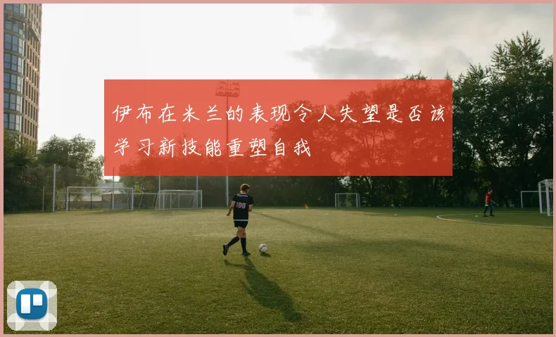 伊布在米兰的表现令人失望是否该学习新技能重塑自我